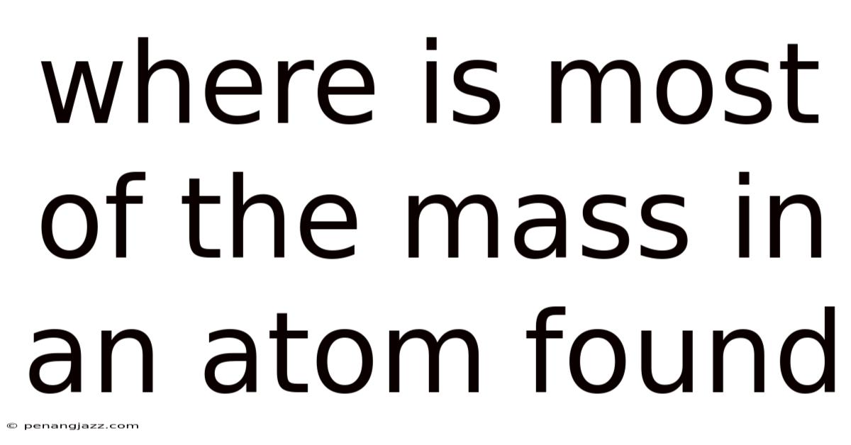 Where Is Most Of The Mass In An Atom Found