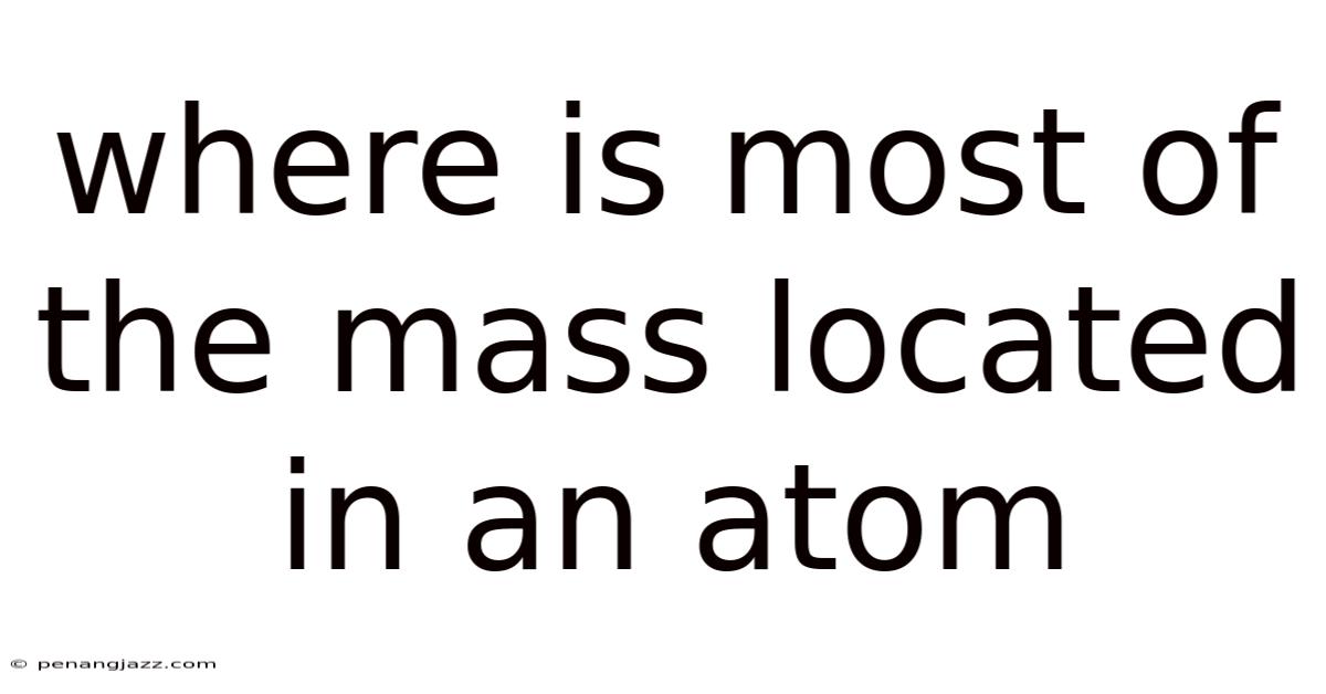 Where Is Most Of The Mass Located In An Atom
