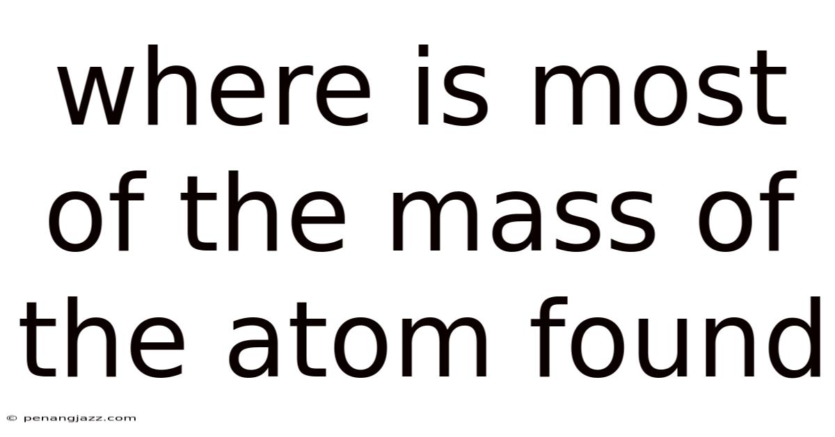 Where Is Most Of The Mass Of The Atom Found