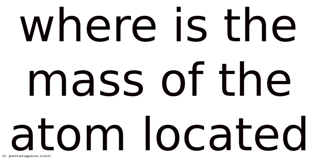 Where Is The Mass Of The Atom Located