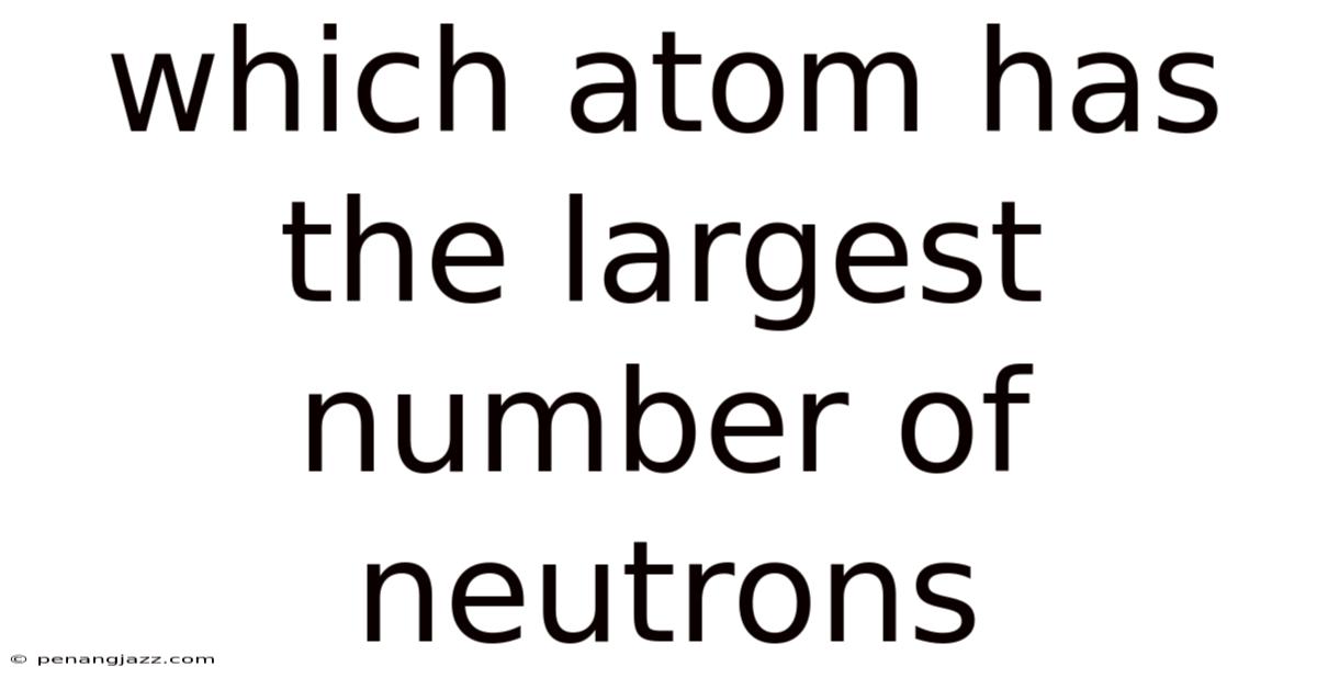 Which Atom Has The Largest Number Of Neutrons