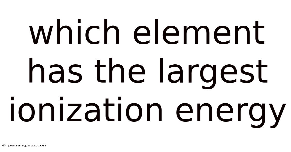 Which Element Has The Largest Ionization Energy