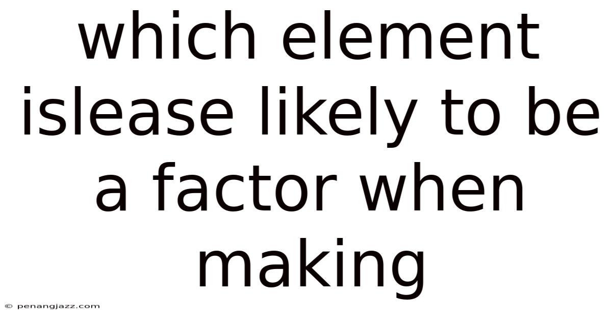 Which Element Islease Likely To Be A Factor When Making