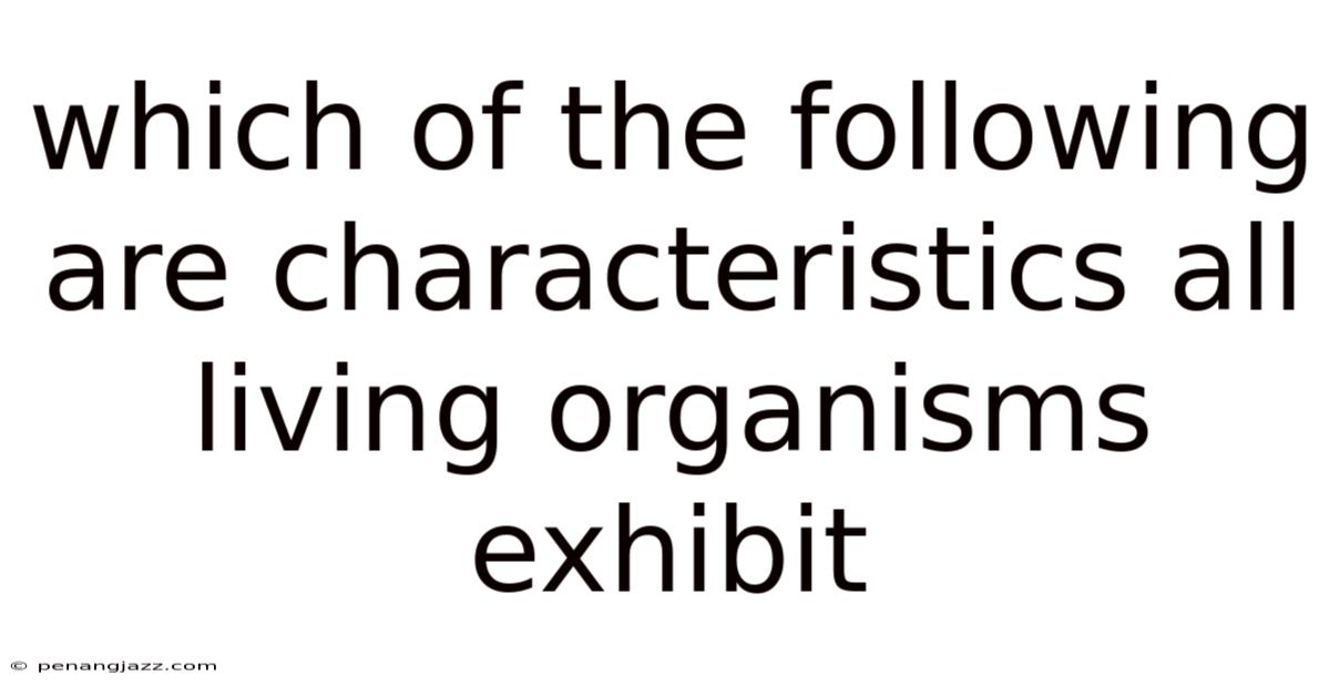 Which Of The Following Are Characteristics All Living Organisms Exhibit
